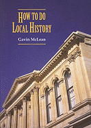 How to Do Local History: Research * Write * Publish: A Guide for Historians and Clients
