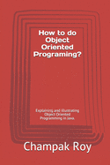 How to do Object Oriented Programing?: Explaining and Illustrating Object Oriented Programming in Java.