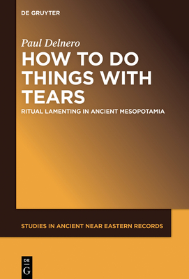 How to Do Things with Tears: Ritual Lamenting in Ancient Mesopotamia - Delnero, Paul