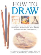 How to Draw: A Complete Step-By-Step Guide for Beginners Covering Still Life, Landscapes, Figure Drawing, the Female Nude and Human Anatomy