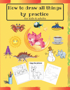 How to draw all things by practice: Step by Step Drawing Everything in the Cutest Style and Activity coloring Book for Kids and adults (copy picture + steps to draw + connect the point + coloring )