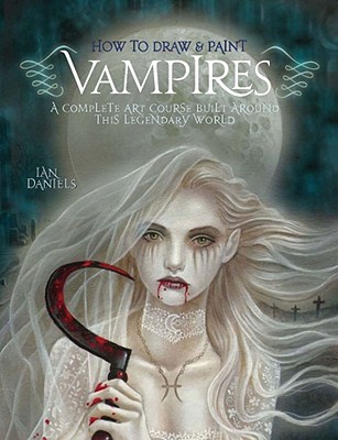 How to Draw and Paint Vampires: A Complete Art Course Built Around This Legendary World - Daniels, Ian