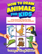 How To Draw Animals For Kids: A Fun And Easy Step-By-Step Approach To Drawing 50 Cute Animals!