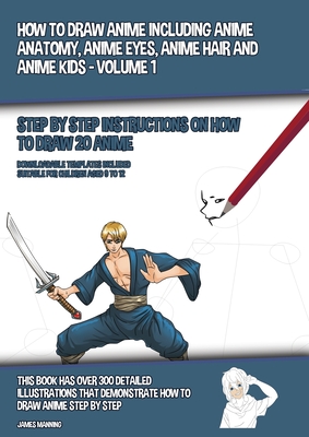 How to Draw Anime Including Anime Anatomy, Anime Eyes, Anime Hair and Anime Kids - Volume 1 - (Step by Step Instructions on How to Draw 20 Anime): This Book has Over 300 Detailed Illustrations That Demonstrate How to Draw Anime Step by Step - Manning, James
