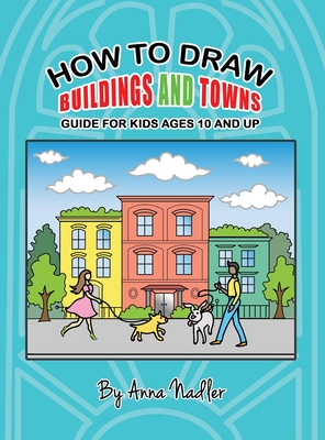 How To Draw Buildings and Towns - Guide for Kids Ages 10 and Up: Tips for creating your own unique drawings of houses, streets and cities. - Nadler, Anna