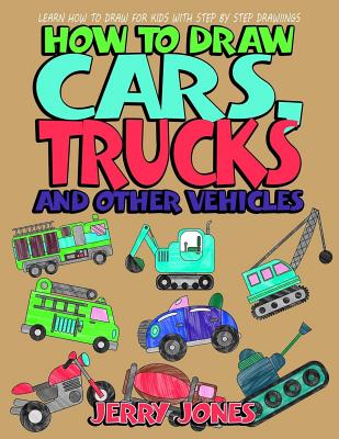 How to Draw Cars, Trucks and Other Vehicles: Learn How to Draw for Kids with Step by Step Drawing - Jones, Jerry