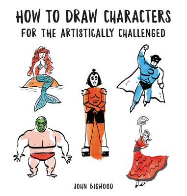 How to Draw Characters for the Artistically Challenged - Bigwood, John