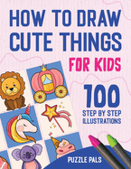 How To Draw Cute Things: 100 Step By Step Drawings For Kids Ages 4 - 8