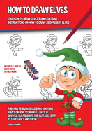 How to Draw Elves (This How to Draw Elves Book Contains Instructions on How to Draw 28 Different Elves): This how to draw elves book contains advice on how to draw elf hats, elf clothes, elf presents and elf faces step by step easily and quickly