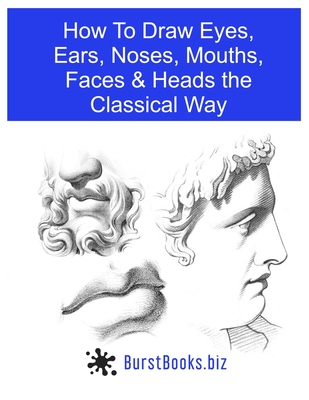 How To Draw Eyes, Ears, Noses, Mouths, Faces & Heads the Classical Way - Alberti, Charles