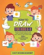 How to Draw for Kids: Books for kids 6-8 Step by Step. How to draw animals, objects and everything