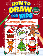 How To Draw For Kids - Christmas Edition: A Fun And Easy Step By Step Approach To Drawing Everything Related To Christmas!