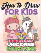 How to Draw for Kids: How to Draw Princesses, Unicorns, Dragons for Kids: A Fun Drawing Book in Easy Simple Step by Step Princess, Unicorn, Pony, Dragon (My Best Beginner Activity Coloring Book for Kids Ages 3-5, 6-8, 9-12, Toddlers, Boys, Girls, Children