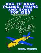 How to Draw Planes, Trains and Boats for Kids: Learn How to Draw Planes, Trains and Boats with Step by Step Guide