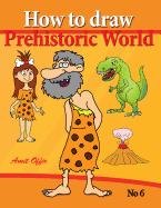 How to Draw Prehistoric World: Drawing Books - How to Draw Cavemen, Dinosaurs and Other Prehistoric Characters Step by Step