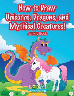 How to Draw Unicorns, Dragons, and Mythical Creatures! Activity Book - Bobo's Children Activity Books