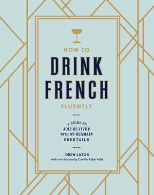 How to Drink French Fluently: A Guide to Joie de Vivre with St-Germain Cocktails [A Cocktail Recipe Book] - Lazor, Drew, and Ralph Vidal, Camille