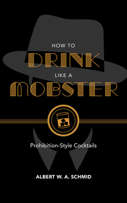 How to Drink Like a Mobster: Prohibition-Style Cocktails - Schmid, Albert W a