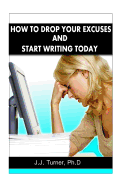 How to Drop Your Excuses and Start Writing Today: Releasing the Writer Within