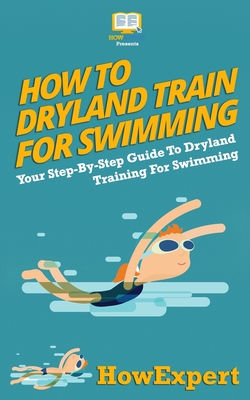 How To Dryland Train For Swimming: Your Step-By-Step Guide To Dryland Training For Swimmers - Howexpert Press