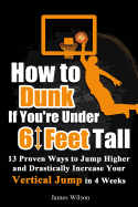 How to Dunk If You're Under 6 Feet Tall: 13 Proven Ways to Jump Higher and Drastically Increase Your Vertical Jump in 4 Weeks