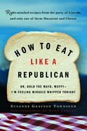 How to Eat Like a Republican: Or, Hold the Mayo, Muffy--I'm Feeling Miracle Whipped Tonight
