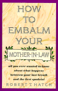 How to Embalm Your Mother-In-Law: All You Ever Wanted to Know about What Happens Between Your Last Breath and the First Spadeful