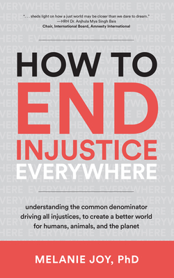 How to End Injustice Everywhere: Understanding the Common Denominator Driving All Injustices, to Create a Better World for Humans, Animals, and the Planet - Joy, Melanie, PhD