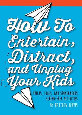How to Entertain, Distract, and Unplug Your Kids: Tricks, Tools, and Spontaneous Screen-Free Activities - Jervis, Matthew