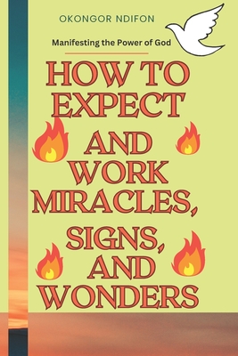 How to Expect and Work Miracles, Signs, and Wonders: Manifesting the Power of God - Ndifon, Okongor