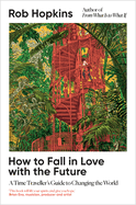 How to Fall in Love with the Future: A Time Traveller's Guide to Changing the World