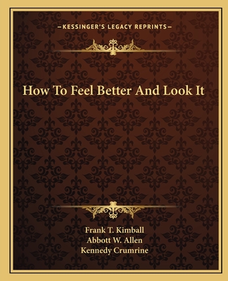 How To Feel Better And Look It - Kimball, Frank T, and Allen, Abbott W