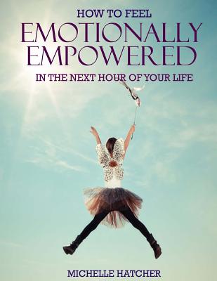 How To Feel Emotionally Empowered In The Next Hour Of Your Life: Or how to get deliriously happy within the next 60 minutes without the use of drugs minutes without the use of drugs - Hatcher, Michelle Julie