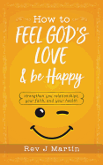How to Feel God's Love and Be Happy: Strengthen Your Relationships, Your Faith, and Your Health - Gain the Power to Improve Your Life