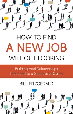 How To Find A New Job Without Looking: Building Vital Relationships That Lead To A Successful Career - Fitzgerald, Bill