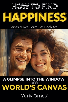 How to Find Happiness: A Glimpse into the Window of the World's Canvas - Omes, Yuriy