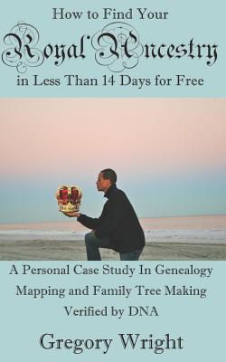 How to Find Your Royal Ancestry for Free in Less Than 14 Days: A Personal Case Study in Genealogy Mapping and Family Tree Making Verified by DNA - Wright, Gregory