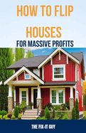 How to Flip Houses for Massive Profits: The Step-By-Step Playbook For Scoring Deals, Fixing Up Properties, and Making 6 Figures on Your First Deal