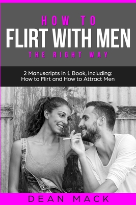 How to Flirt with Men: The Right Way - Bundle - The Only 2 Books You Need to Master Flirting with Men, Attracting Men and Seducing a Man Today - Mack, Dean