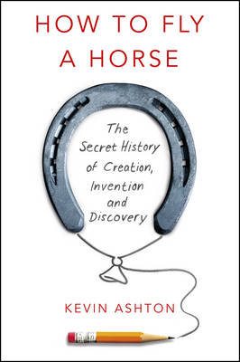 How To Fly A Horse: The Secret History of Creation, Invention, and Discovery - Ashton, Kevin