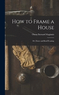 How to Frame a House; or, House and Roof Framing