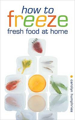 How to Freeze Fresh Food at Home: Everything You Need to Know About Freezing and Freezer - Humphries, Carolyn
