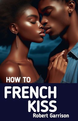 How to French Kiss: The Ultimate Guide to Mastering the Art of Passionate Kissing - Press, Wikicleva, and Garrison, Robert