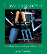 How to Garden: The Only Gardening Book You Will Ever Need - Cushnie, John