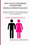 How to Get a Boyfriend and Keep Him - The Bulletproof Strategy: FOR WOMEN ONLY - A complete step-by-step guide to help single women get into a relationship with the man of their dreams