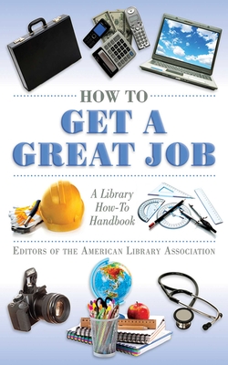 How to Get a Great Job: A Library How-To Handbook - Editors of the American Library Association