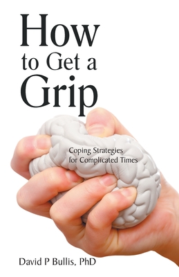 How to Get a Grip: Coping Strategies for Complicated Times - Bullis, David P, PhD