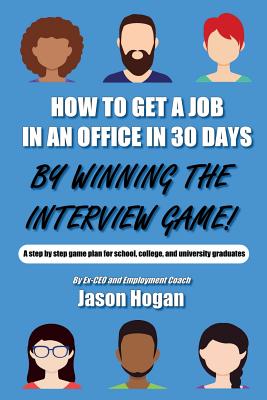 How to Get a Job in an Office in 30 Days by Winning the Interview Game: A Step by Step Game Plan for School, College, and University Graduates - Hogan, Jason