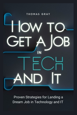 How to Get a Job in Tech and IT: Proven Strategies for Landing a Dream Job in Technology and IT - Gray, Thomas