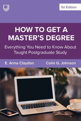 How to Get a Master's Degree: Everything You Need to Know About Taught Postgraduate Study - Claydon, E. Anna, and Johnson, Colin